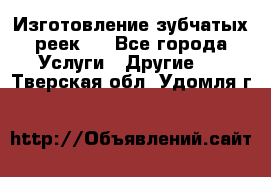 Изготовление зубчатых реек . - Все города Услуги » Другие   . Тверская обл.,Удомля г.